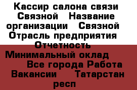 Кассир салона связи Связной › Название организации ­ Связной › Отрасль предприятия ­ Отчетность › Минимальный оклад ­ 30 000 - Все города Работа » Вакансии   . Татарстан респ.